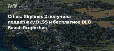 Cities: Skylines 2 получила поддержку DLSS и бесплатное DLC Beach Properties