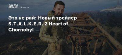 Это не рай: Новый трейлер S.T.A.L.K.E.R. 2 Heart of Chornobyl