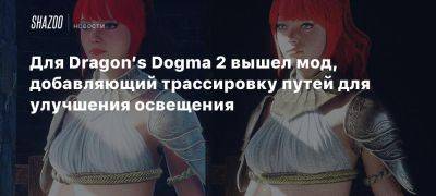 Для Dragon’s Dogma 2 вышел мод, добавляющий трассировку путей для улучшения освещения