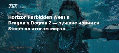 Horizon Forbidden West и Dragon’s Dogma 2 — лучшие новинки Steam по итогам марта