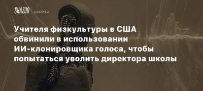 Учителя физкультуры в США обвинили в использовании ИИ-клонировщика голоса, чтобы попытаться уволить директора школы