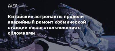 Китайские астронавты провели аварийный ремонт космической станции после столкновения с обломками