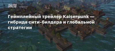 Геймплейный трейлер Kaiserpunk — гибрида сити-билдера и глобальной стратегии - beltion-game.com