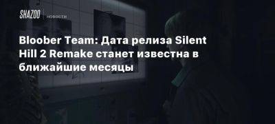 Bloober Team: Дата релиза Silent Hill 2 Remake станет известна в ближайшие месяцы - beltion-game.com