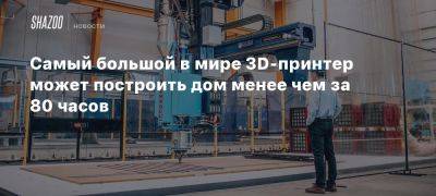 Самый большой в мире 3D-принтер может построить дом менее чем за 80 часов