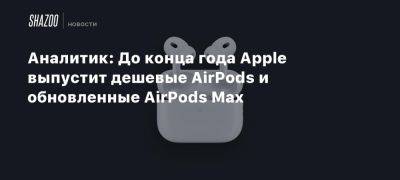 Марк Гурман - Аналитик: До конца года Apple выпустит дешевые AirPods и обновленные AirPods Max - beltion-game.com - Индия