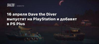 16 апреля Dave the Diver выпустят на PlayStation и добавят в PS Plus