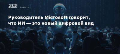 Руководитель Microsoft говорит, что ИИ — это новый цифровой вид