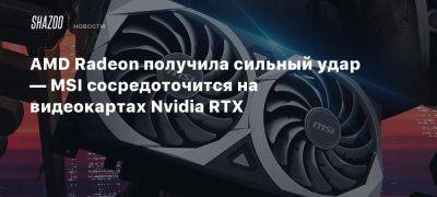 AMD Radeon получила сильный удар — MSI сосредоточится на видеокартах Nvidia RTX