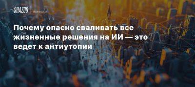 Почему опасно сваливать все жизненные решения на ИИ — это ведет к антиутопии