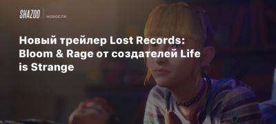 Xbox - Новый трейлер Lost Records: Bloom & Rage от создателей Life is Strange - beltion-game.com