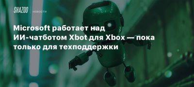 Xbox - Microsoft работает над ИИ-чатботом Xbot для Xbox — пока только для техподдержки - beltion-game.com - Для