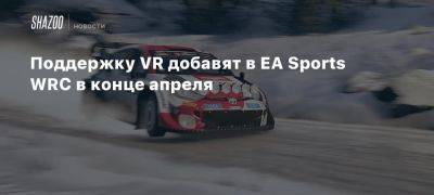 Xbox - Поддержку VR добавят в EA Sports WRC в конце апреля - beltion-game.com