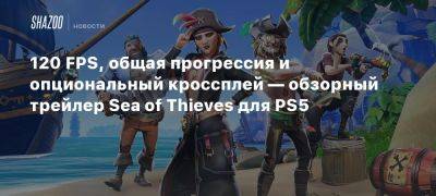 Xbox - 120 FPS, общая прогрессия и опциональный кроссплей — обзорный трейлер Sea of Thieves для PS5 - beltion-game.com - Для