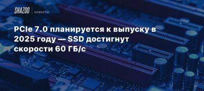 PCIe 7.0 планируется к выпуску в 2025 году — SSD достигнут скорости 60 ГБ/с