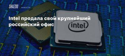 Intel продала свой крупнейший российский офис - beltion-game.com - Россия - республика Коми - Нижний Новгород