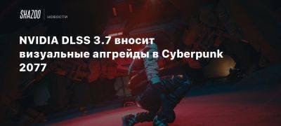 NVIDIA DLSS 3.7 вносит визуальные апгрейды в Cyberpunk 2077 - beltion-game.com