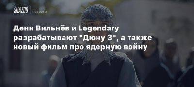 Дени Вильнёв и Legendary разрабатывают «Дюну 3», а также новый фильм про ядерную войну