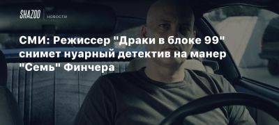 СМИ: Режиссер «Драки в блоке 99» снимет нуарный детектив на манер «Семь» Финчера