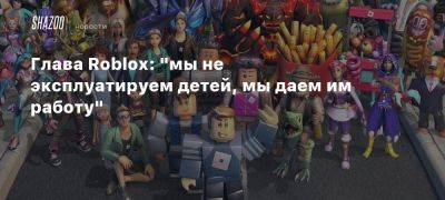 Глава Roblox: «мы не эксплуатируем детей, мы даем им работу» - beltion-game.com - Индонезия - Глава