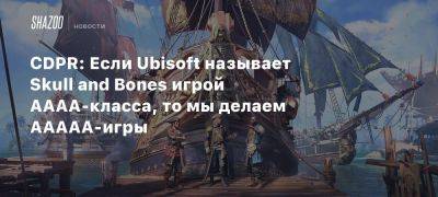 Ив Гиймо - CDPR: Если Ubisoft называет Skull and Bones игрой AAAA-класса, то мы делаем AAAAA-игры - beltion-game.com