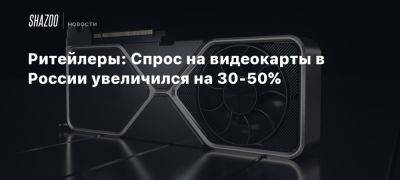 Ритейлеры: Спрос на видеокарты в России увеличился на 30-50% - beltion-game.com - Россия