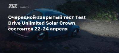 Xbox - Очередной закрытый тест Test Drive Unlimited Solar Crown состоится 22-24 апреля - beltion-game.com - Гонконг