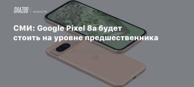 СМИ: Google Pixel 8a будет стоить на уровне предшественника - beltion-game.com - Сша