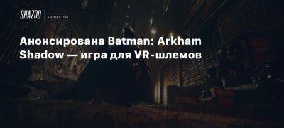 Анонсирована Batman: Arkham Shadow — игра для VR-шлемов