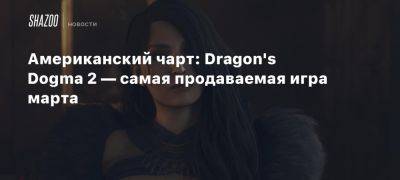 Xbox - Американский чарт: Dragon’s Dogma 2 — самая продаваемая игра марта - beltion-game.com - Сша