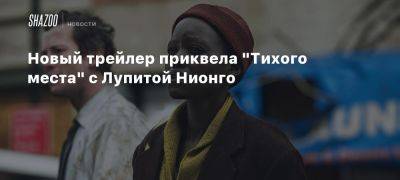 Новый трейлер приквела «Тихого места» с Лупитой Нионго