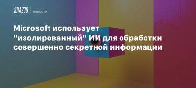 Microsoft использует «изолированный» ИИ для обработки совершенно секретной информации