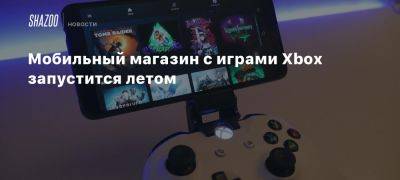 Мобильный магазин с играми Xbox запустится летом