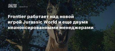 Frontier работает над новой игрой Jurassic World и еще двумя неанонсированными менеджерами