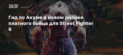 Гид по Акуме в новом ролике платного бойца для Street Fighter 6