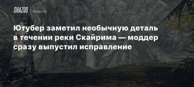 Ютубер заметил необычную деталь в течении реки Скайрима — моддер сразу выпустил исправление