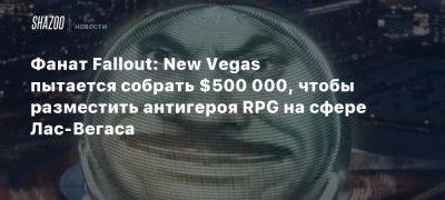 Фанат Fallout: New Vegas пытается собрать $500 000, чтобы разместить антигероя RPG на сфере Лас-Вегаса