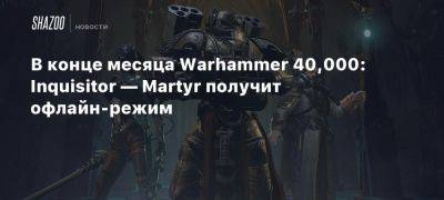 В конце месяца Warhammer 40,000: Inquisitor — Martyr получит офлайн-режим