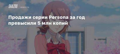 Продажи серии Persona за год превысили 5 млн копий - beltion-game.com