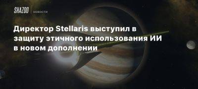 Директор Stellaris выступил в защиту этичного использования ИИ в новом дополнении - beltion-game.com