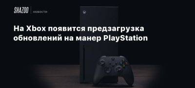 На Xbox появится предзагрузка обновлений на манер PlayStation