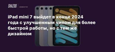 iPad mini 7 выйдет в конце 2024 года с улучшенным чипом для более быстрой работы, но с тем же дизайном