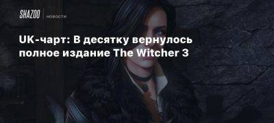 UK-чарт: В десятку вернулось полное издание The Witcher 3 - beltion-game.com - Англия