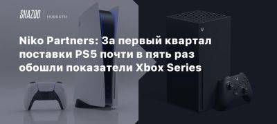 Дэниел Ахмад - Xbox - Niko Partners: За первый квартал поставки PS5 почти в пять раз обошли показатели Xbox Series - beltion-game.com