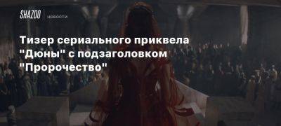 Тизер сериального приквела «Дюны» с подзаголовком «Пророчество»