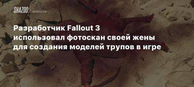 Разработчик Fallout 3 использовал фотоскан своей жены для создания моделей трупов в игре - beltion-game.com