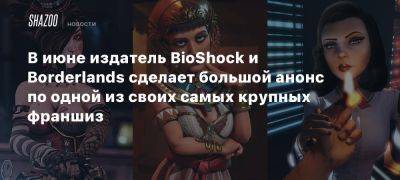 Summer Game Fest - В июне издатель BioShock и Borderlands сделает большой анонс по одной из своих самых крупных франшиз - beltion-game.com