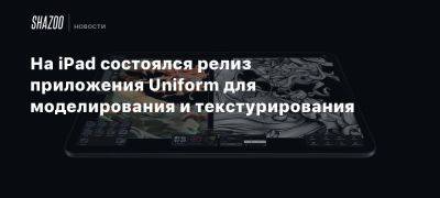 На iPad состоялся релиз приложения Uniform для моделирования и текстурирования