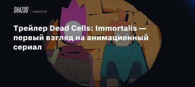 Трейлер Dead Cells: Immortalis — первый взгляд на анимационный сериал - beltion-game.com