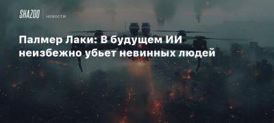 Палмер Лаки: В будущем ИИ неизбежно убьет невинных людей - beltion-game.com - Сша